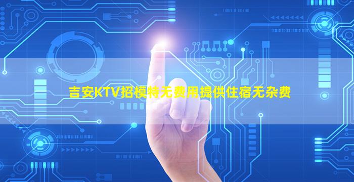 吉安KTV招模特无费用提供住宿无杂费