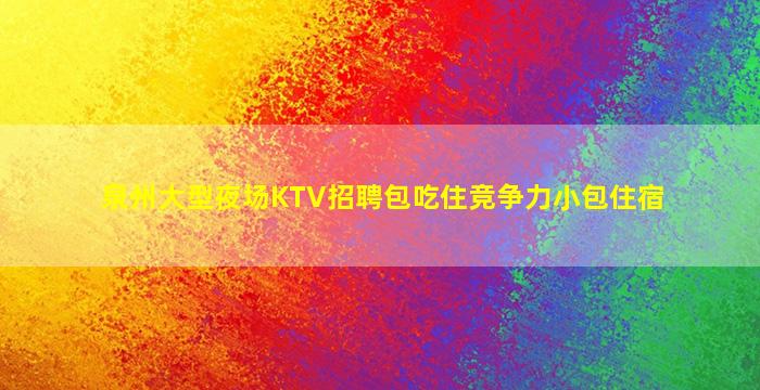 泉州大型夜场KTV招聘包吃住竞争力小包住宿